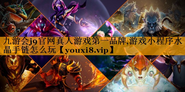 九游会j9官网真人游戏第一品牌,游戏小程序水晶手链怎么玩