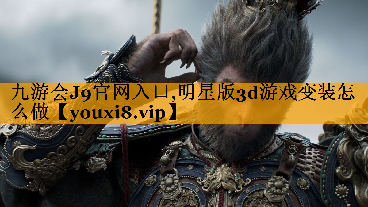 九游会J9官网入口,明星版3d游戏变装怎么做