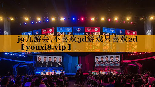 j9九游会,不喜欢3d游戏只喜欢2d