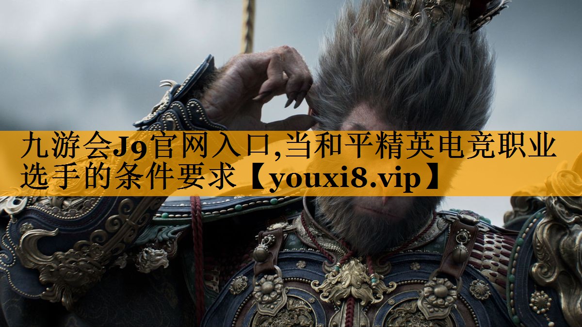 九游会J9官网入口,当和平精英电竞职业选手的条件要求