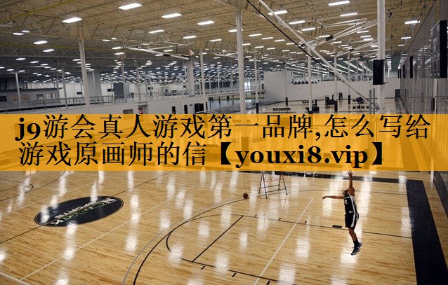 j9游会真人游戏第一品牌,怎么写给游戏原画师的信
