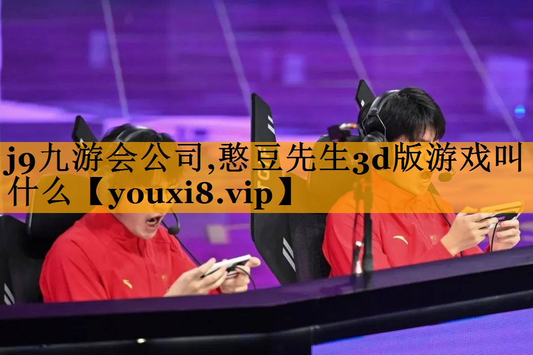 j9九游会公司,憨豆先生3d版游戏叫什么