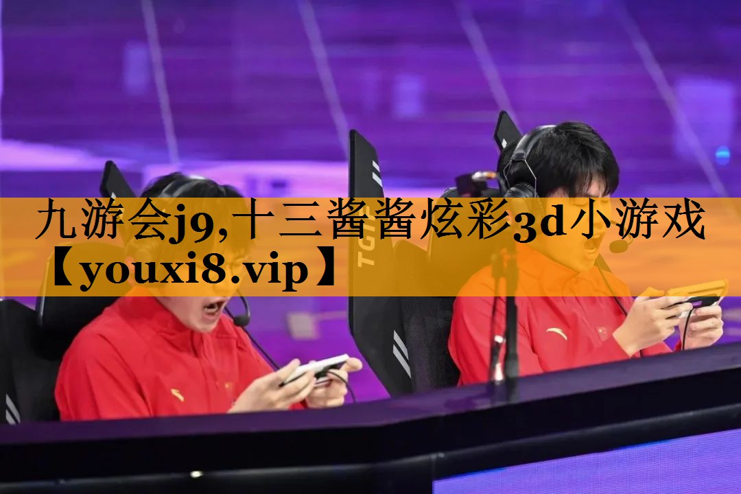 九游会j9,十三酱酱炫彩3d小游戏